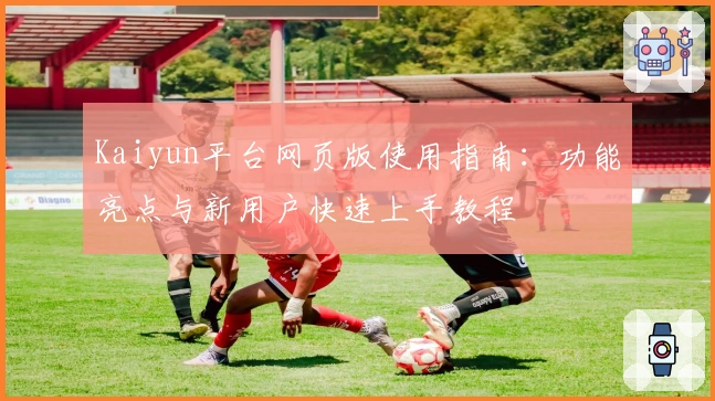 Kaiyun平台网页版使用指南：功能亮点与新用户快速上手教程