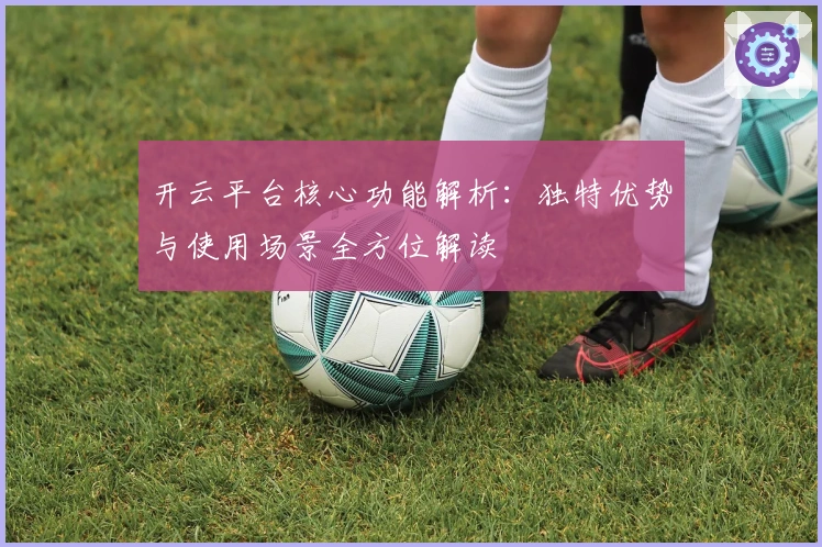 开云平台核心功能解析：独特优势与使用场景全方位解读