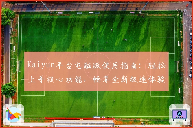 Kaiyun平台电脑版使用指南:轻松上手核心功能,畅享全新极速体验