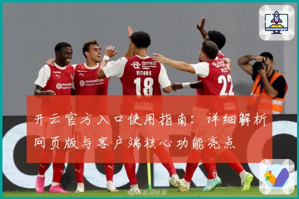 开云官方入口使用指南：详细解析网页版与客户端核心功能亮点