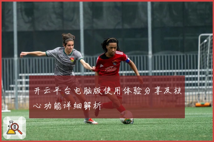 开云平台电脑版使用体验分享及核心功能详细解析