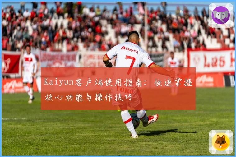 Kaiyun客户端使用指南：快速掌握核心功能与操作技巧