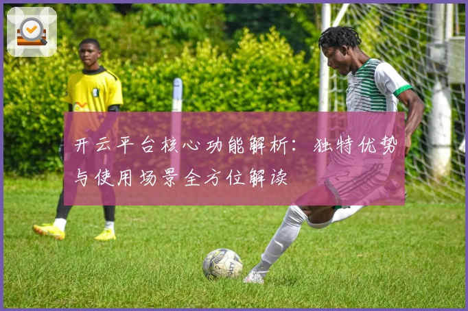 开云平台核心功能解析：独特优势与使用场景全方位解读