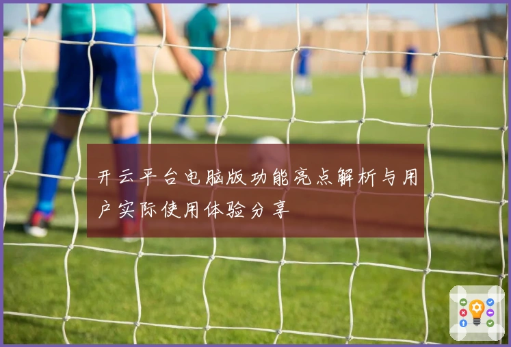 开云平台电脑版功能亮点解析与用户实际使用体验分享