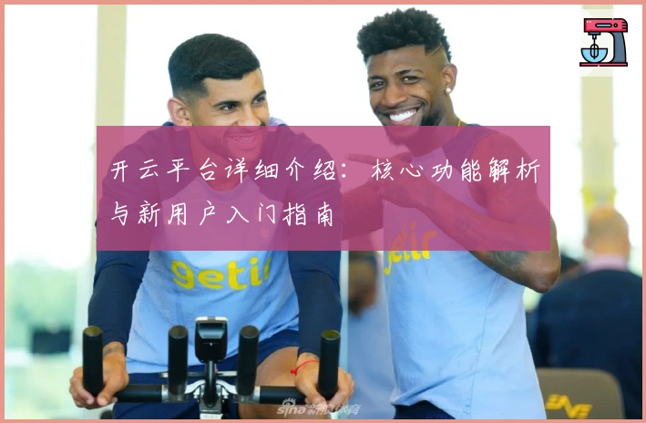 开云平台详细介绍：核心功能解析与新用户入门指南