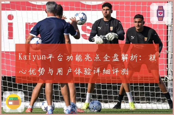 Kaiyun平台功能亮点全盘解析：核心优势与用户体验详细评测