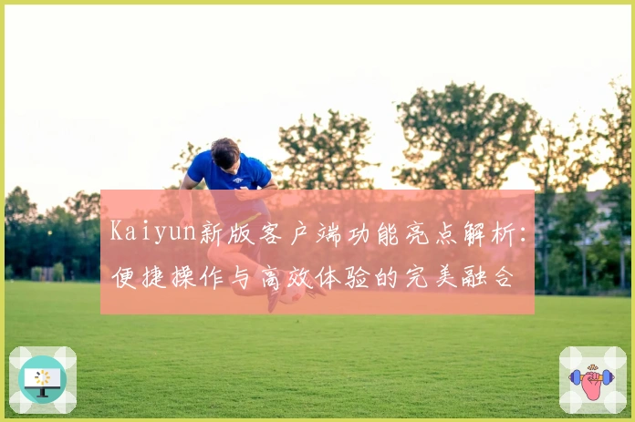 Kaiyun新版客户端功能亮点解析:便捷操作与高效体验的完美融合