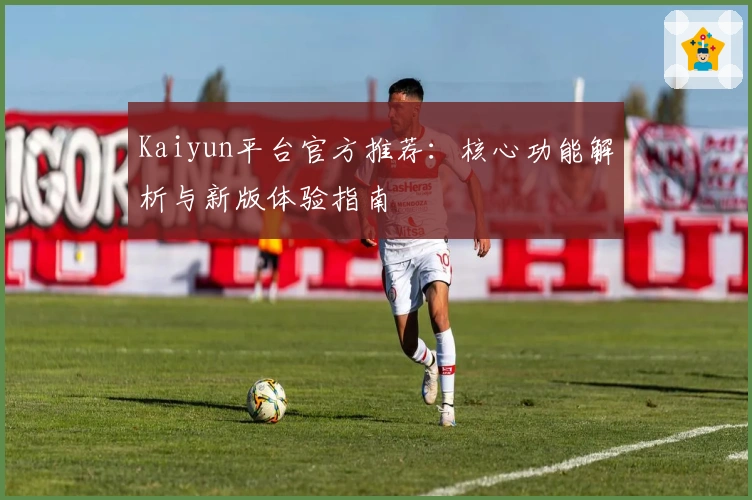 Kaiyun平台官方推荐：核心功能解析与新版体验指南