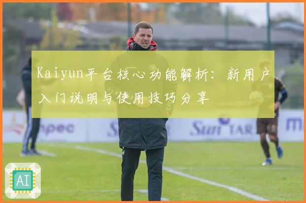 Kaiyun平台核心功能解析：新用户入门说明与使用技巧分享
