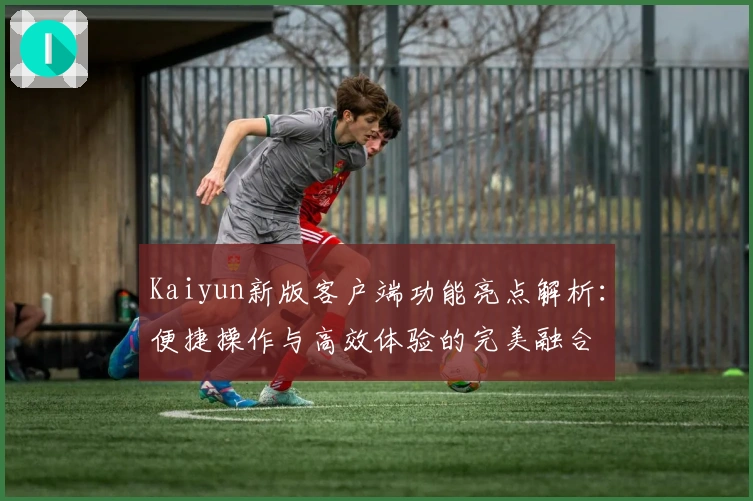 Kaiyun新版客户端功能亮点解析：便捷操作与高效体验的完美融合