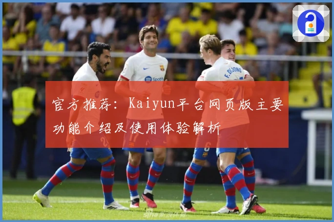 官方推荐：Kaiyun平台网页版主要功能介绍及使用体验解析