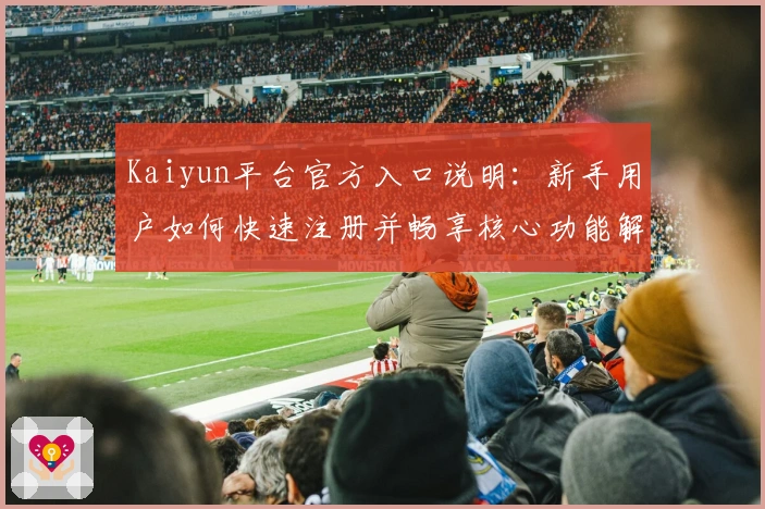 Kaiyun平台官方入口说明：新手用户如何快速注册并畅享核心功能解析