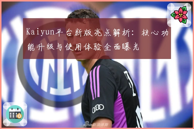 Kaiyun平台新版亮点解析：核心功能升级与使用体验全面曝光
