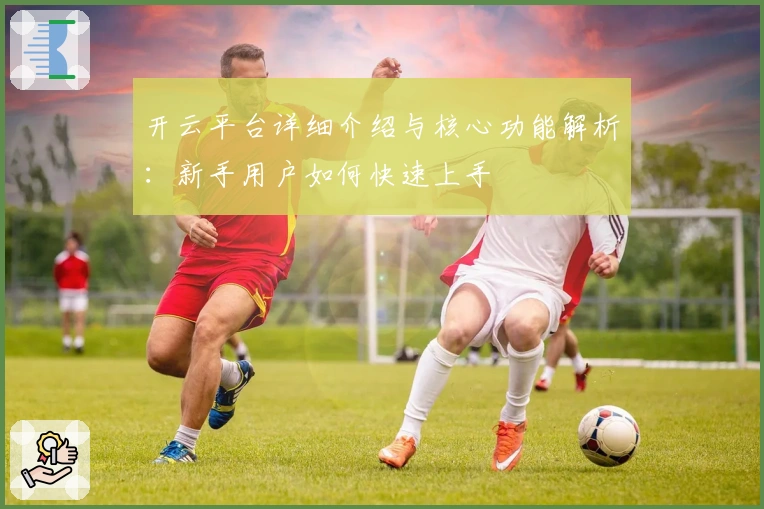 开云平台详细介绍与核心功能解析:新手用户如何快速上手