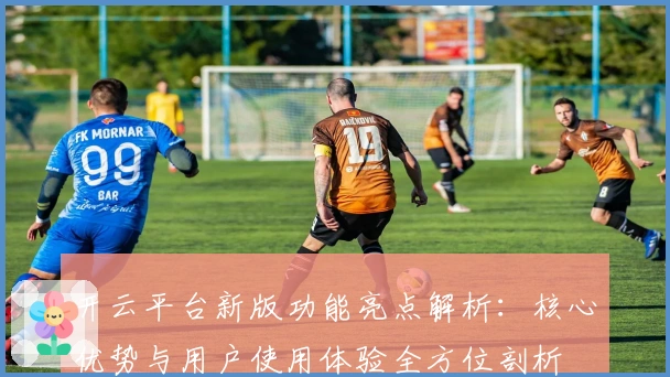 开云平台新版功能亮点解析:核心优势与用户使用体验全方位剖析
