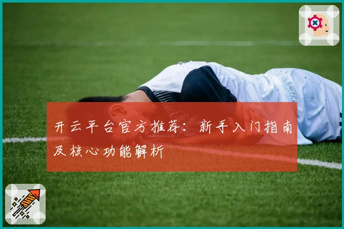 开云平台官方推荐：新手入门指南及核心功能解析