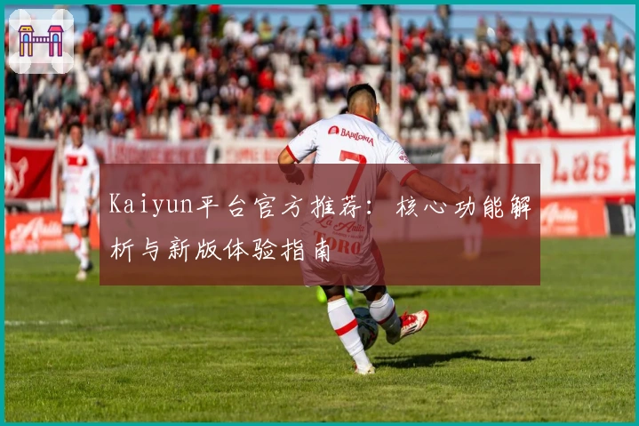 Kaiyun平台官方推荐：核心功能解析与新版体验指南