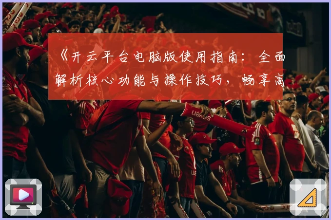 《开云平台电脑版使用指南：全面解析核心功能与操作技巧，畅享高效体验》