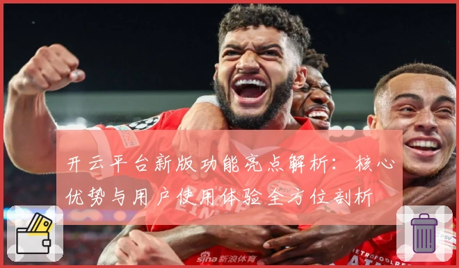 开云平台新版功能亮点解析：核心优势与用户使用体验全方位剖析