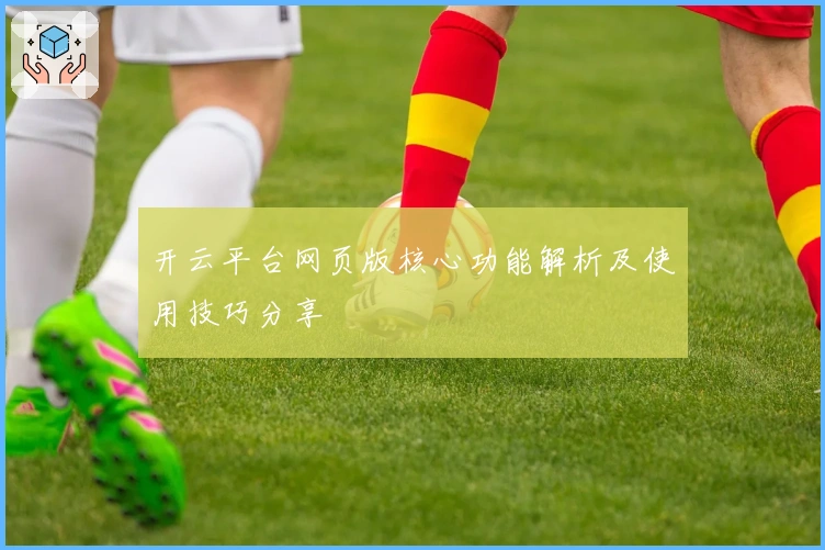 开云平台网页版核心功能解析及使用技巧分享