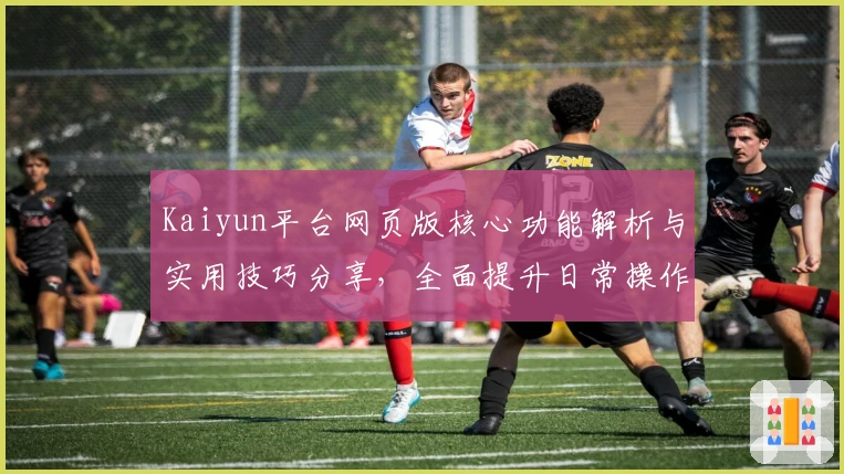 Kaiyun平台网页版核心功能解析与实用技巧分享，全面提升日常操作体验