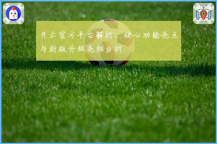 开云官方平台解析:核心功能亮点与新版升级亮相分析