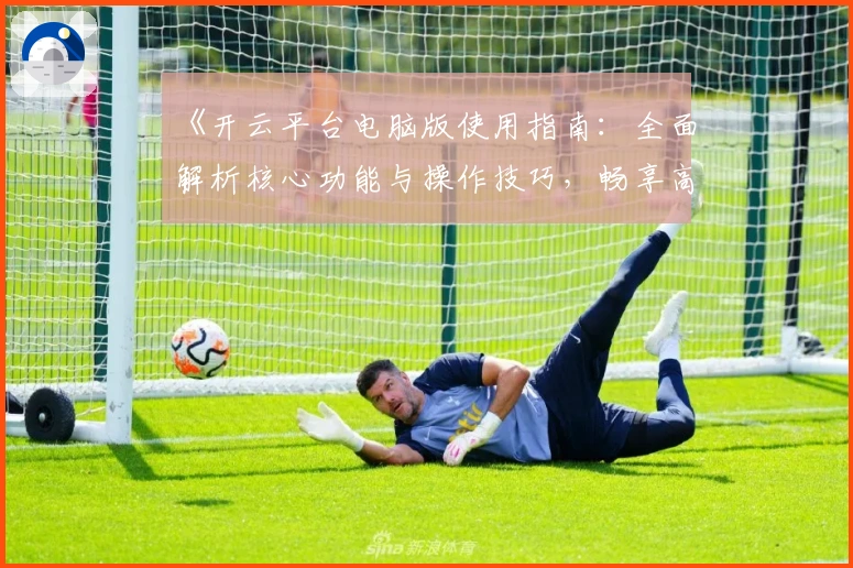 《开云平台电脑版使用指南：全面解析核心功能与操作技巧，畅享高效体验》