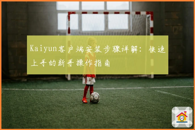 Kaiyun客户端安装步骤详解：快速上手的新手操作指南
